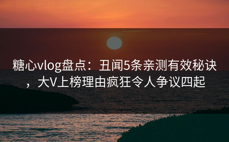 糖心vlog盘点：丑闻5条亲测有效秘诀，大V上榜理由疯狂令人争议四起