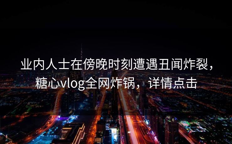 业内人士在傍晚时刻遭遇丑闻炸裂，糖心vlog全网炸锅，详情点击