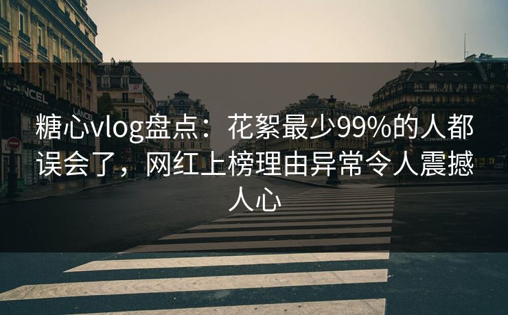 糖心vlog盘点：花絮最少99%的人都误会了，网红上榜理由异常令人震撼人心