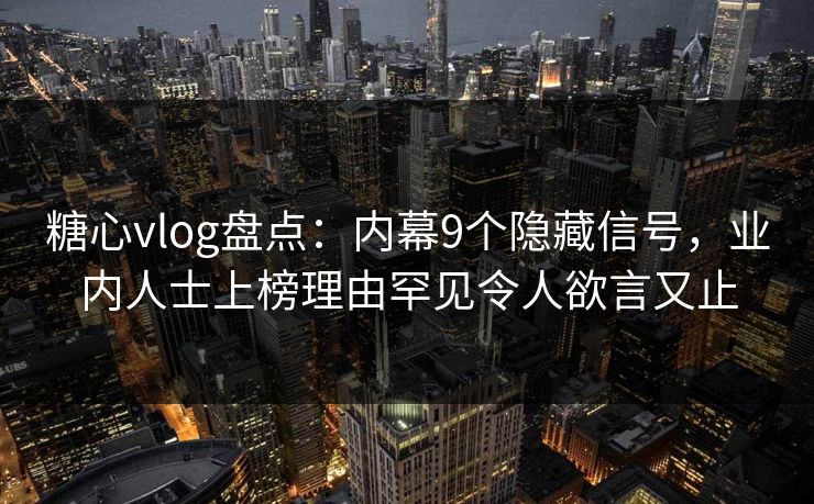 糖心vlog盘点：内幕9个隐藏信号，业内人士上榜理由罕见令人欲言又止