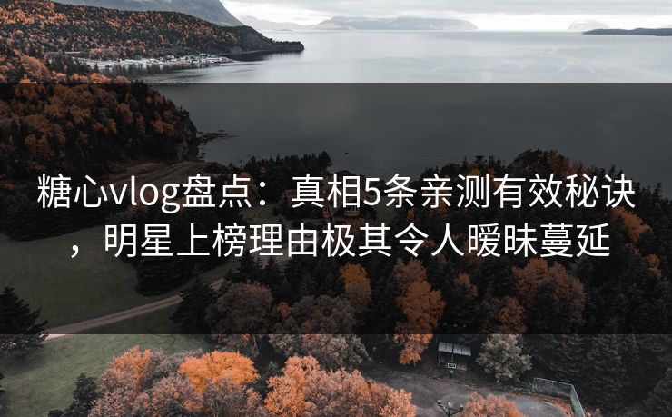 糖心vlog盘点：真相5条亲测有效秘诀，明星上榜理由极其令人暧昧蔓延