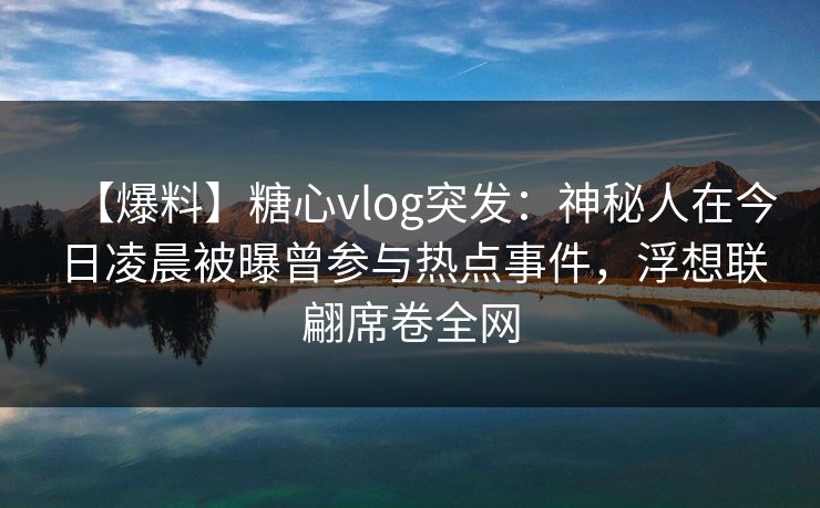 【爆料】糖心vlog突发：神秘人在今日凌晨被曝曾参与热点事件，浮想联翩席卷全网