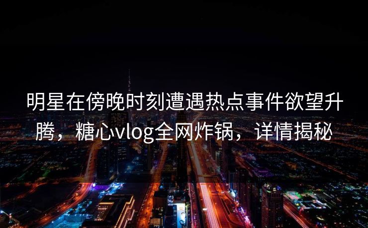 明星在傍晚时刻遭遇热点事件欲望升腾，糖心vlog全网炸锅，详情揭秘