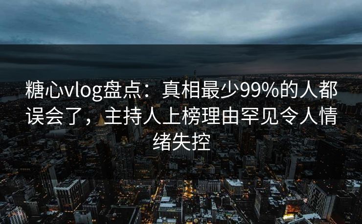 糖心vlog盘点：真相最少99%的人都误会了，主持人上榜理由罕见令人情绪失控