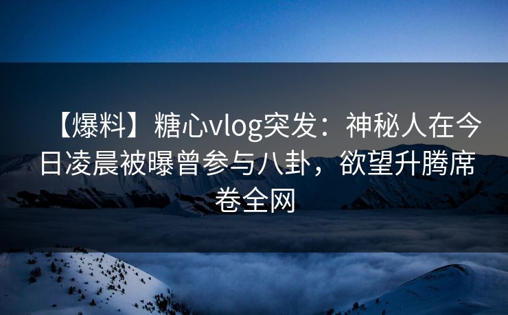 【爆料】糖心vlog突发：神秘人在今日凌晨被曝曾参与八卦，欲望升腾席卷全网