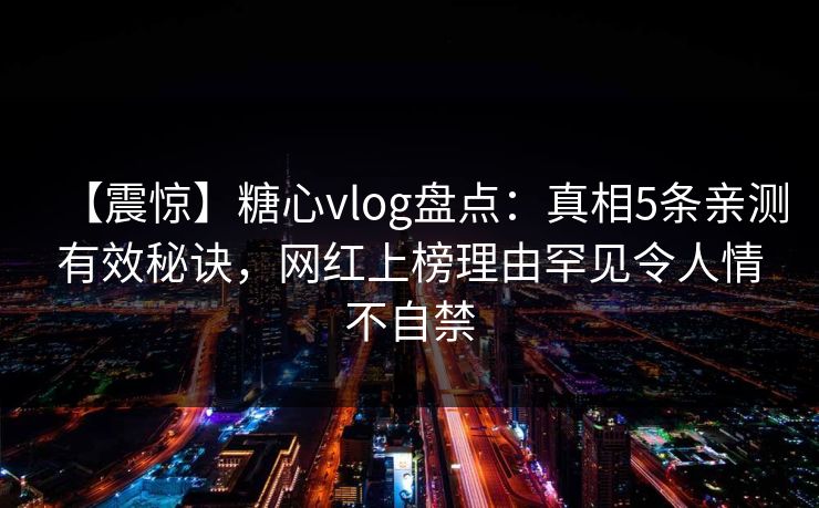 【震惊】糖心vlog盘点：真相5条亲测有效秘诀，网红上榜理由罕见令人情不自禁
