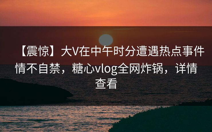 【震惊】大V在中午时分遭遇热点事件情不自禁,糖心vlog全网炸锅,详情查看 【震惊】大V在中午时分遭遇热点事件情不自禁,糖心vlog全网炸锅,详情查看