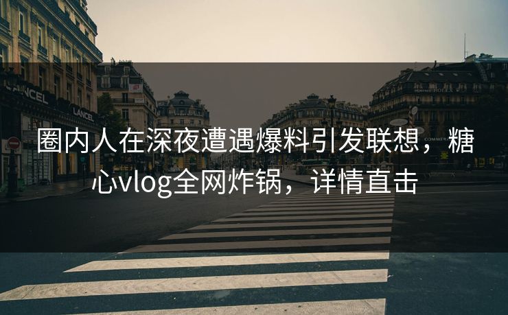 圈内人在深夜遭遇爆料引发联想，糖心vlog全网炸锅，详情直击