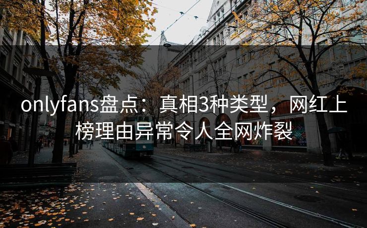 onlyfans盘点：真相3种类型，网红上榜理由异常令人全网炸裂
