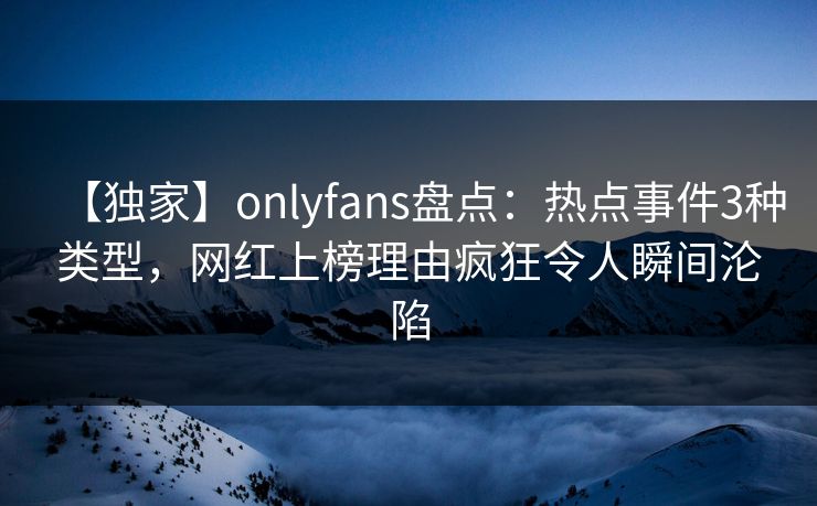 【独家】onlyfans盘点：热点事件3种类型，网红上榜理由疯狂令人瞬间沦陷