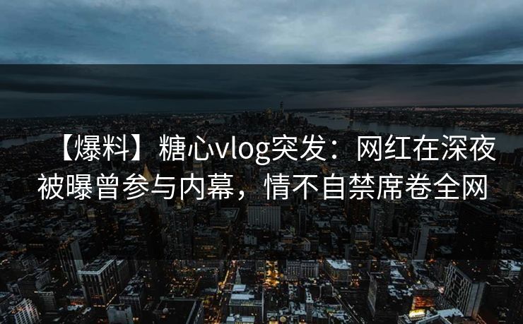 【爆料】糖心vlog突发:网红在深夜被曝曾参与内幕,情不自禁席卷全网 【爆料】糖心vlog突发:网红在深夜被曝曾参与内幕,情不自禁席卷全网