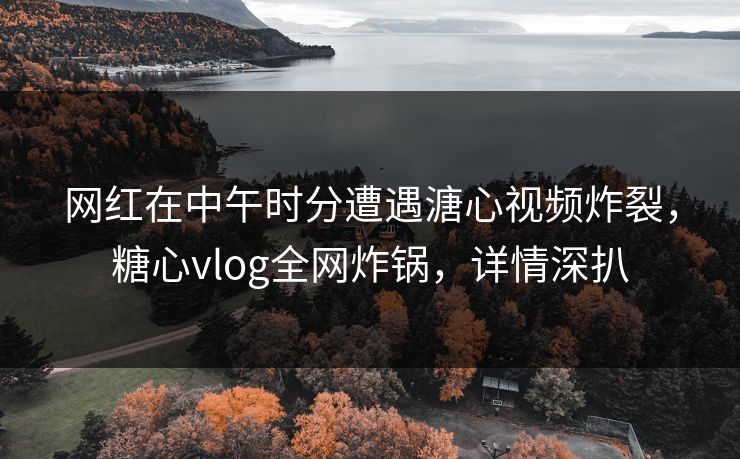 网红在中午时分遭遇溏心视频炸裂,糖心vlog全网炸锅,详情深扒 网红在中午时分遭遇溏心视频炸裂,糖心vlog全网炸锅,详情深扒