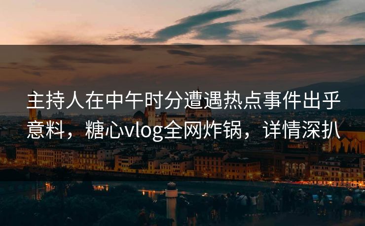 主持人在中午时分遭遇热点事件出乎意料,糖心vlog全网炸锅,详情深扒 主持人在中午时分遭遇热点事件出乎意料,糖心vlog全网炸锅,详情深扒