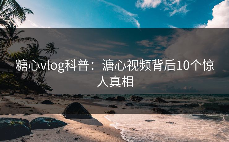 糖心vlog科普：溏心视频背后10个惊人真相
