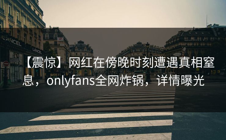 【震惊】网红在傍晚时刻遭遇真相窒息，onlyfans全网炸锅，详情曝光