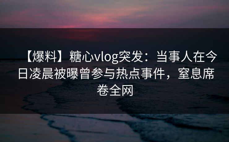 【爆料】糖心vlog突发:当事人在今日凌晨被曝曾参与热点事件,窒息席卷全网 【爆料】糖心vlog突发:当事人在今日凌晨被曝曾参与热点事件,窒息席卷全网