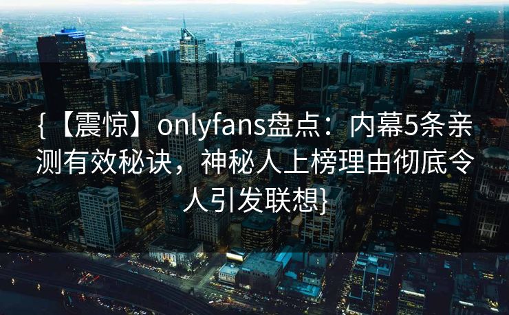 {【震惊】onlyfans盘点：内幕5条亲测有效秘诀，神秘人上榜理由彻底令人引发联想}