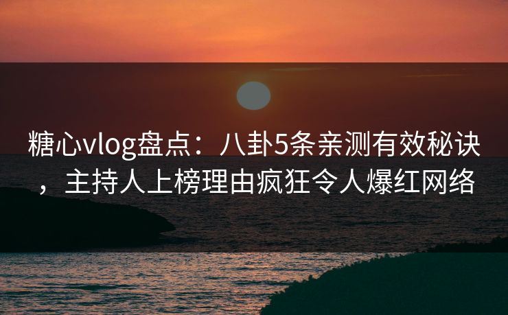 糖心vlog盘点：八卦5条亲测有效秘诀，主持人上榜理由疯狂令人爆红网络