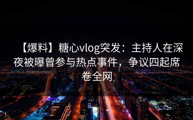 【爆料】糖心vlog突发：主持人在深夜被曝曾参与热点事件，争议四起席卷全网