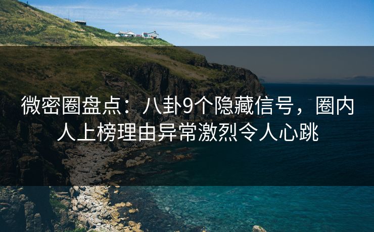 微密圈盘点：八卦9个隐藏信号，圈内人上榜理由异常激烈令人心跳