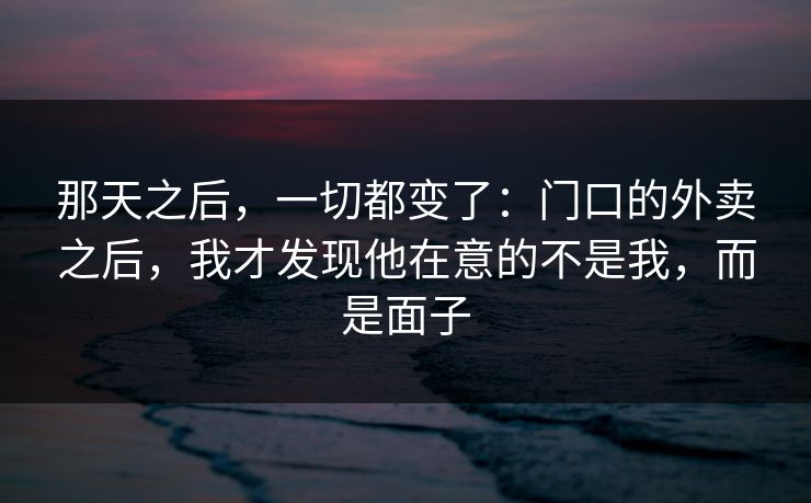 那天之后，一切都变了：门口的外卖之后，我才发现他在意的不是我，而是面子
