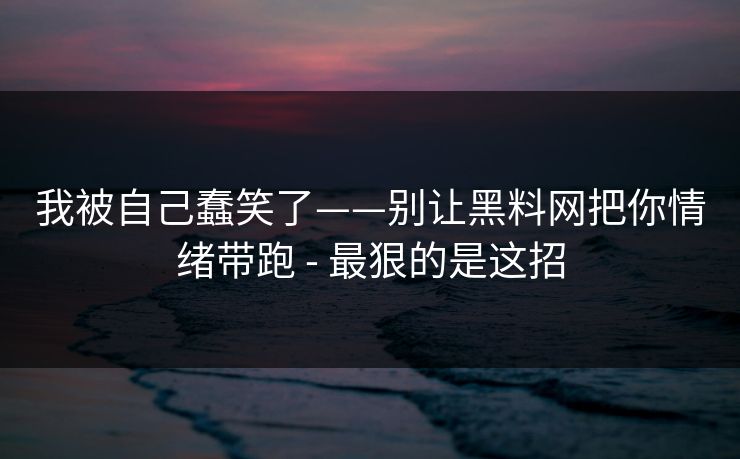 我被自己蠢笑了——别让黑料网把你情绪带跑 - 最狠的是这招
