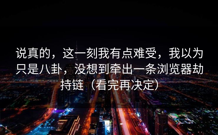 说真的，这一刻我有点难受，我以为只是八卦，没想到牵出一条浏览器劫持链（看完再决定）