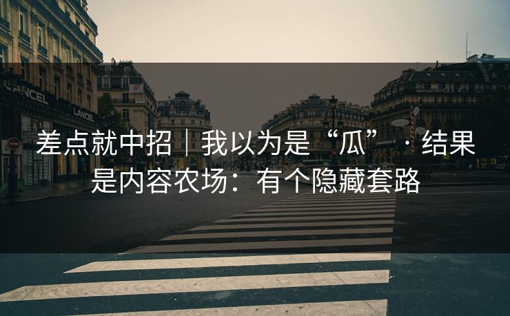 差点就中招|我以为是“瓜” · 结果是内容农场:有个隐藏套路 差点就中招|我以为是“瓜” · 结果是内容农场:有个隐藏套路