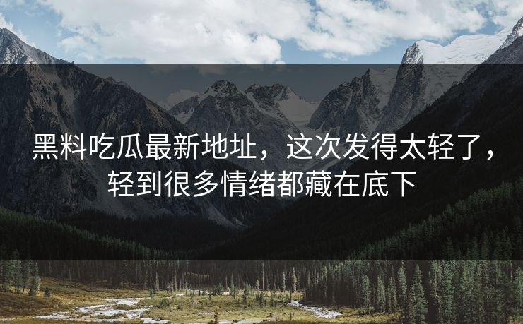黑料吃瓜最新地址，这次发得太轻了，轻到很多情绪都藏在底下