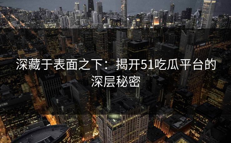 深藏于表面之下：揭开51吃瓜平台的深层秘密
