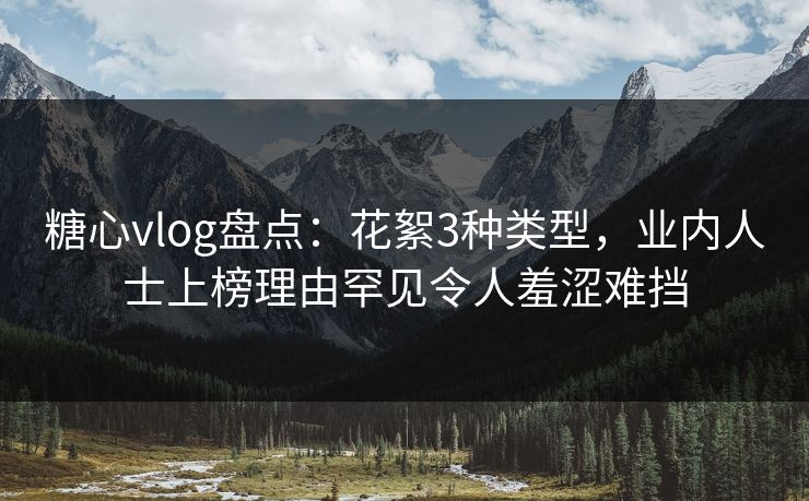 糖心vlog盘点：花絮3种类型，业内人士上榜理由罕见令人羞涩难挡