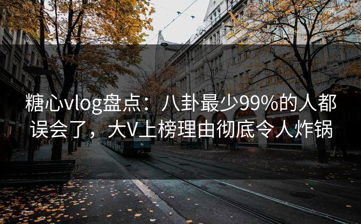 糖心vlog盘点：八卦最少99%的人都误会了，大V上榜理由彻底令人炸锅