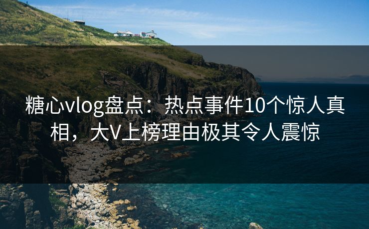 糖心vlog盘点：热点事件10个惊人真相，大V上榜理由极其令人震惊