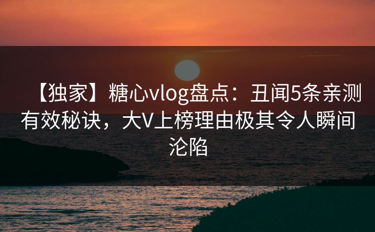 【独家】糖心vlog盘点:丑闻5条亲测有效秘诀,大V上榜理由极其令人瞬间沦陷 【独家】糖心vlog盘点:丑闻5条亲测有效秘诀,大V上榜理由极其令人瞬间沦陷