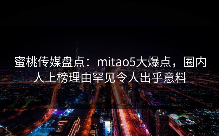 蜜桃传媒盘点：mitao5大爆点，圈内人上榜理由罕见令人出乎意料