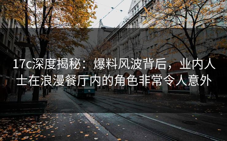 17c深度揭秘:爆料风波背后,业内人士在浪漫餐厅内的角色非常令人意外 17c深度揭秘:爆料风波背后,业内人士在浪漫餐厅内的角色非常令人意外