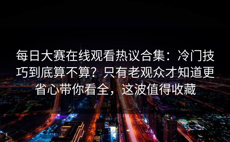 每日大赛在线观看热议合集：冷门技巧到底算不算？只有老观众才知道更省心带你看全，这波值得收藏