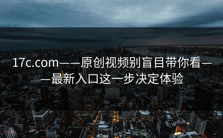 17c.com——原创视频别盲目带你看——最新入口这一步决定体验 17c.com——原创视频别盲目带你看——最新入口这一步决定体验