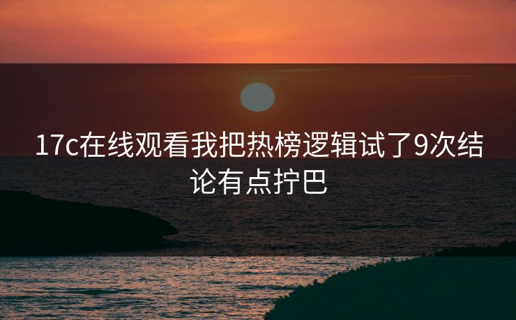17c在线观看我把热榜逻辑试了9次结论有点拧巴 17c在线观看我把热榜逻辑试了9次结论有点拧巴