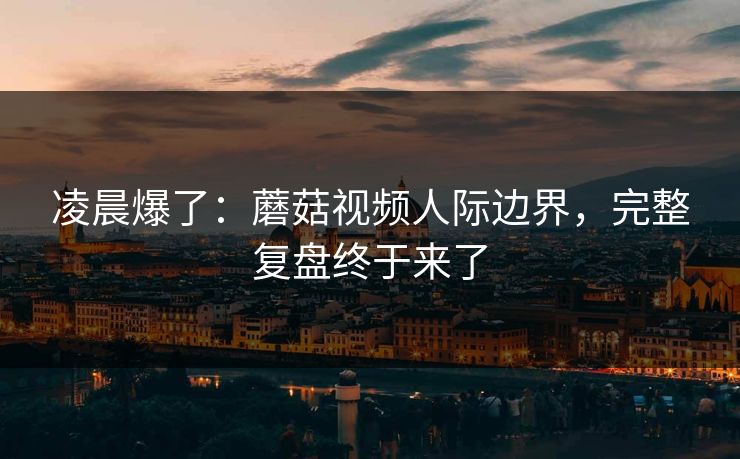 凌晨爆了：蘑菇视频人际边界，完整复盘终于来了