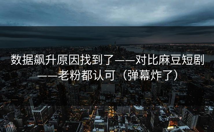 数据飙升原因找到了——对比麻豆短剧——老粉都认可（弹幕炸了）
