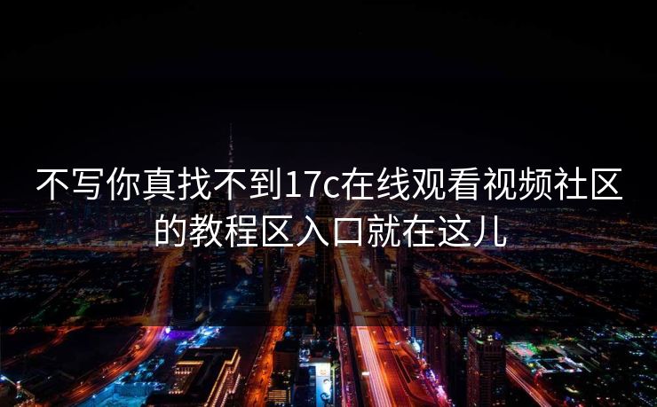 不写你真找不到17c在线观看视频社区的教程区入口就在这儿 不写你真找不到17c在线观看视频社区的教程区入口就在这儿